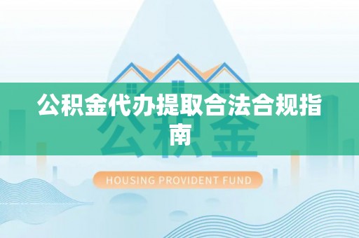 太康公积金代办提取合法合规指南