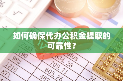 太康如何确保代办公积金提取的可靠性？