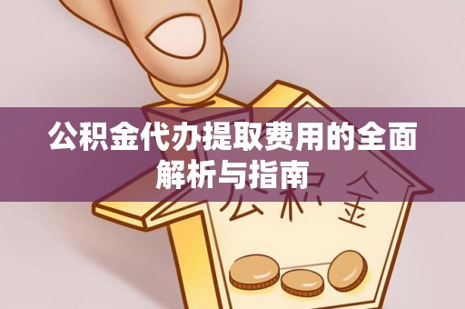 太康公积金代办提取费用的全面解析与指南