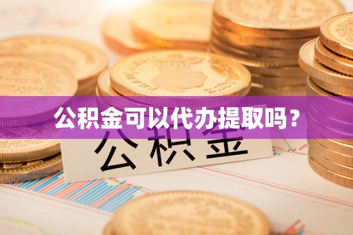 太康公积金可以代办提取吗？