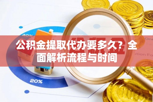 太康公积金提取代办要多久？全面解析流程与时间