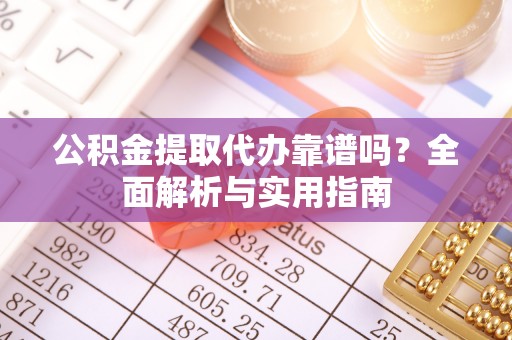 太康公积金提取代办靠谱吗？全面解析与实用指南
