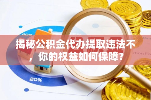 太康揭秘公积金代办提取违法不，你的权益如何保障？