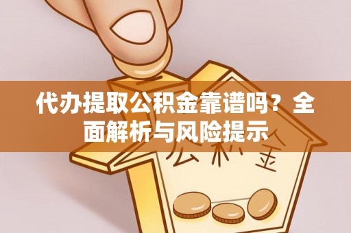 太康代办提取公积金靠谱吗？全面解析与风险提示