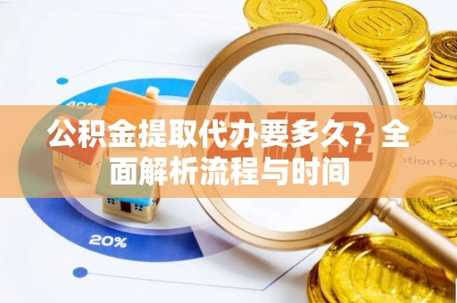 太康公积金提取代办要多久？全面解析流程与时间