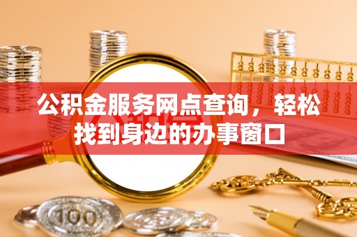 太康公积金服务网点查询，轻松找到身边的办事窗口